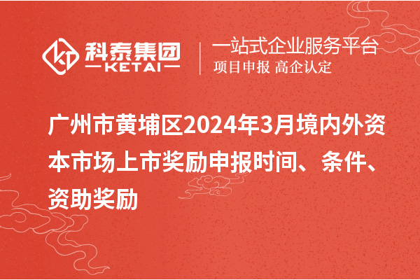廣州市黃埔區(qū)2024年3月境內(nèi)外資本市場上市獎勵申報時間、條件、資助獎勵