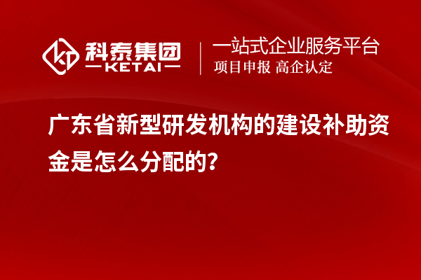 廣東省新型研發(fā)機(jī)構(gòu)的建設(shè)補(bǔ)助資金是怎么分配的？