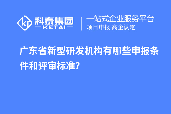廣東省新型研發(fā)機(jī)構(gòu)有哪些申報(bào)條件和評(píng)審標(biāo)準(zhǔn)？
