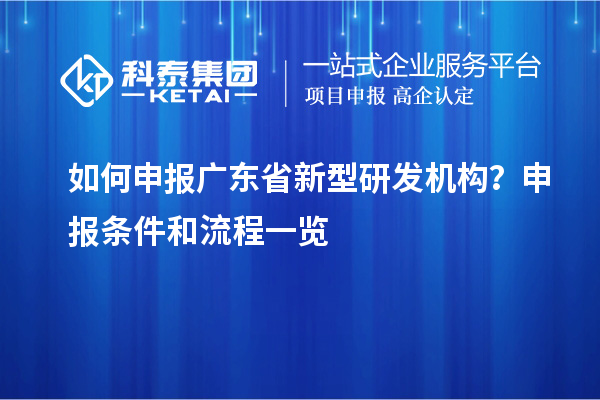 如何申報(bào)廣東省新型研發(fā)機(jī)構(gòu)？申報(bào)條件和流程一覽
