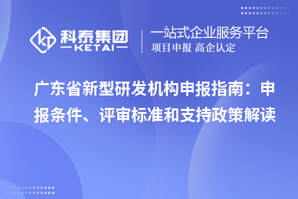 廣東省新型研發(fā)機(jī)構(gòu)申報(bào)指南：申報(bào)條件、評(píng)審標(biāo)準(zhǔn)和支持政策解讀