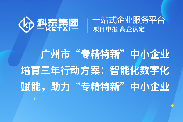 廣州市“專精特新”中小企業(yè)培育三年行動(dòng)方案：智能化數(shù)字化賦能，助力“專精特新”中小企業(yè)實(shí)現(xiàn)營(yíng)收倍增
