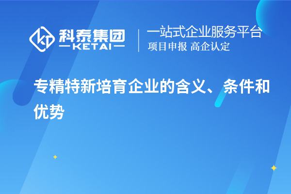 專精特新培育企業(yè)的含義、條件和優(yōu)勢(shì)