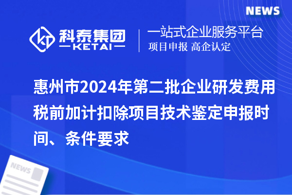 惠州市2024年第二批企業(yè)研發(fā)費(fèi)用稅前加計(jì)扣除項(xiàng)目技術(shù)鑒定申報(bào)時(shí)間、條件要求