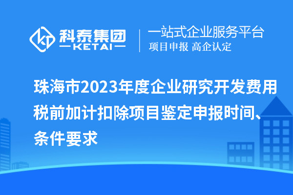 珠海市2023年度企業(yè)研究開發(fā)費用稅前加計扣除項目鑒定申報時間、條件要求