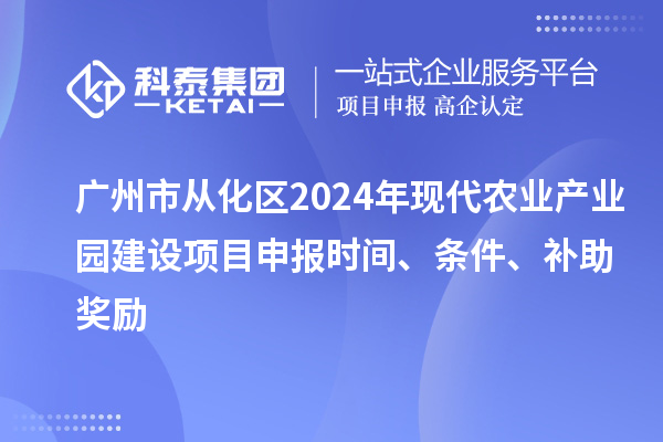 廣州市從化區(qū)2024年現(xiàn)代農(nóng)業(yè)產(chǎn)業(yè)園建設(shè)項(xiàng)目申報(bào)時(shí)間、條件、補(bǔ)助獎(jiǎng)勵(lì)