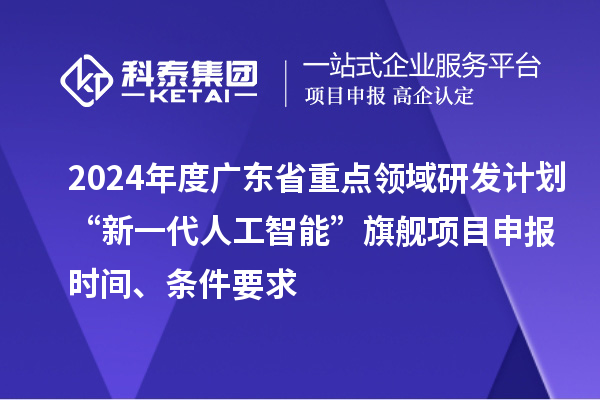 2024年度廣東省重點(diǎn)領(lǐng)域研發(fā)計(jì)劃“新一代人工智能”旗艦項(xiàng)目申報(bào)時(shí)間、條件要求