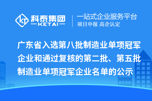 廣東省入選第八批制造業(yè)單項(xiàng)冠軍企業(yè)和通過(guò)復(fù)核的第二批、第五批制造業(yè)單項(xiàng)冠軍企業(yè)名單的公示