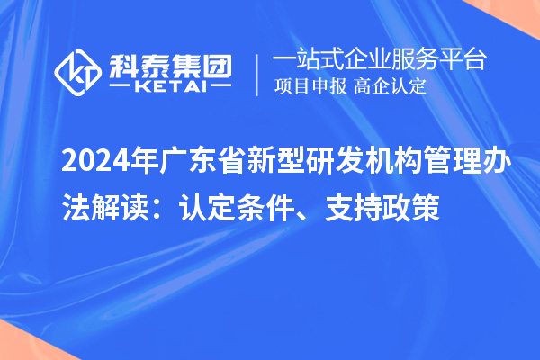 2024年廣東省新型研發(fā)機(jī)構(gòu)管理辦法解讀：認(rèn)定條件、支持政策
