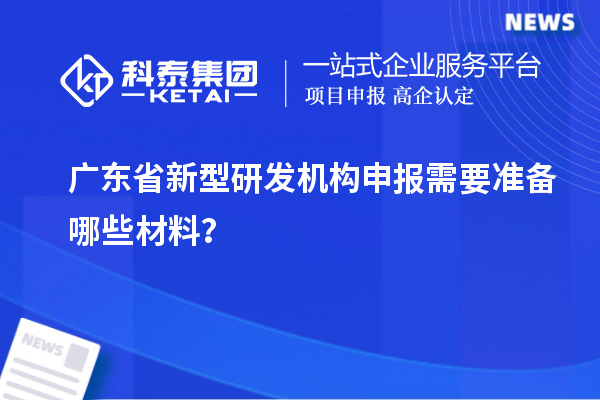 廣東省新型研發(fā)機(jī)構(gòu)申報(bào)需要準(zhǔn)備哪些材料？