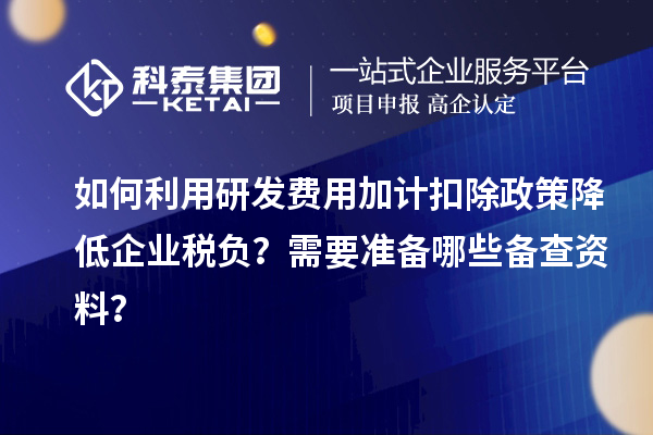 如何利用研發(fā)費(fèi)用加計(jì)扣除政策降低企業(yè)稅負(fù)？需要準(zhǔn)備哪些備查資料？