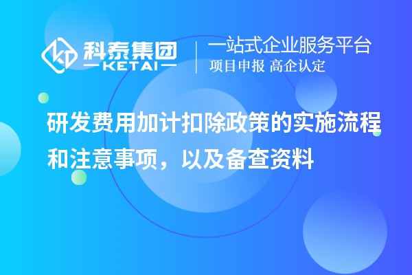 研發(fā)費(fèi)用加計(jì)扣除政策的實(shí)施流程和注意事項(xiàng)，以及備查資料