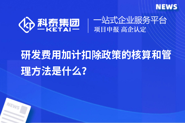 研發(fā)費用加計扣除政策的核算和管理方法是什么？