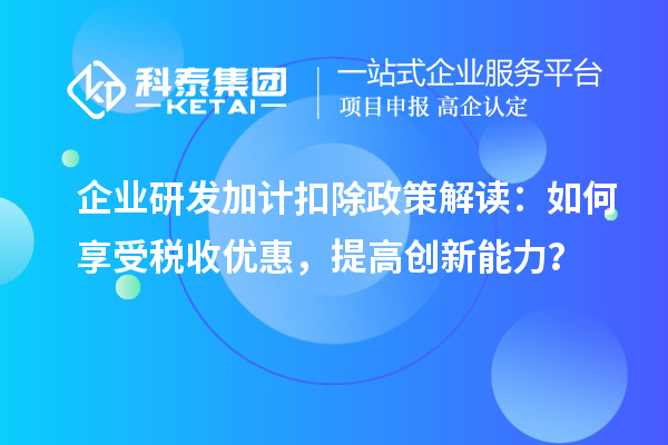 企業(yè)研發(fā)加計扣除政策解讀：如何享受稅收優(yōu)惠，提高創(chuàng)新能力？