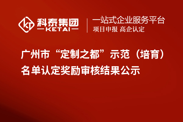 廣州市“定制之都”示范（培育）名單認定獎勵審核結(jié)果公示
