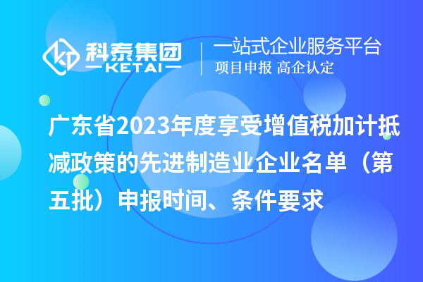 廣東省2023年度享受增值稅加計抵減政策的先進(jìn)制造業(yè)企業(yè)名單（第五批）申報時間、條件要求