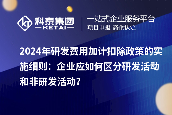 2024年研發(fā)費(fèi)用加計(jì)扣除政策的實(shí)施細(xì)則：企業(yè)應(yīng)如何區(qū)分研發(fā)活動(dòng)和非研發(fā)活動(dòng)？