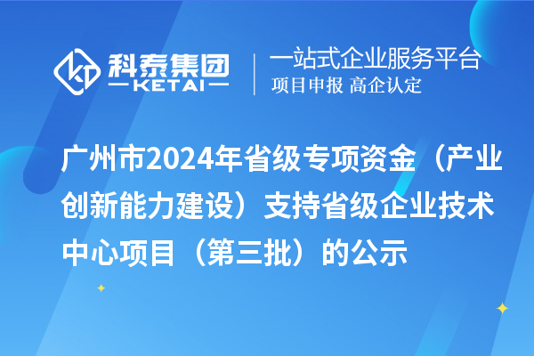 廣州市2024年省級(jí)專項(xiàng)資金（產(chǎn)業(yè)創(chuàng)新能力建設(shè)）支持省級(jí)企業(yè)技術(shù)中心項(xiàng)目（第三批）的公示