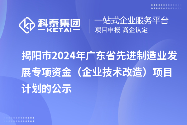 揭陽市2024年廣東省先進(jìn)制造業(yè)發(fā)展專項資金（企業(yè)技術(shù)改造）項目計劃的公示
