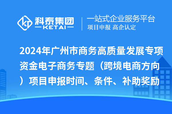 2024年廣州市商務(wù)高質(zhì)量發(fā)展專(zhuān)項(xiàng)資金電子商務(wù)專(zhuān)題（跨境電商方向）項(xiàng)目申報(bào)時(shí)間、條件、補(bǔ)助獎(jiǎng)勵(lì)