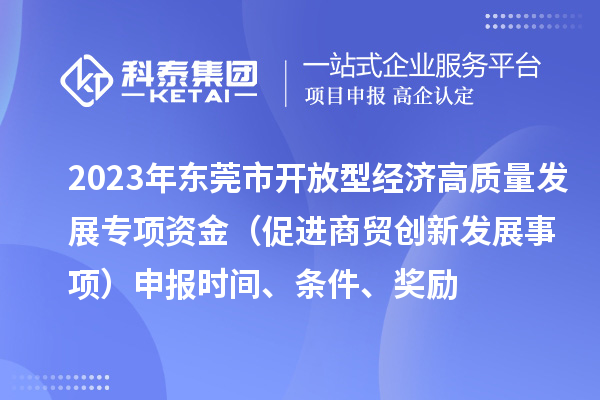 2023年東莞市開放型經(jīng)濟高質(zhì)量發(fā)展專項資金（促進(jìn)商貿(mào)創(chuàng)新發(fā)展事項）申報時間、條件、獎勵