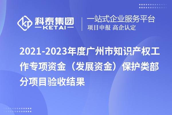 2021-2023年度廣州市知識產權工作專項資金（發(fā)展資金）保護類部分項目驗收結果