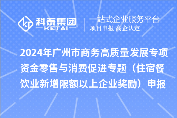 2024年廣州市商務(wù)高質(zhì)量發(fā)展專項資金零售與消費促進專題（住宿餐飲業(yè)新增限額以上企業(yè)獎勵）申報時間、條件、補助