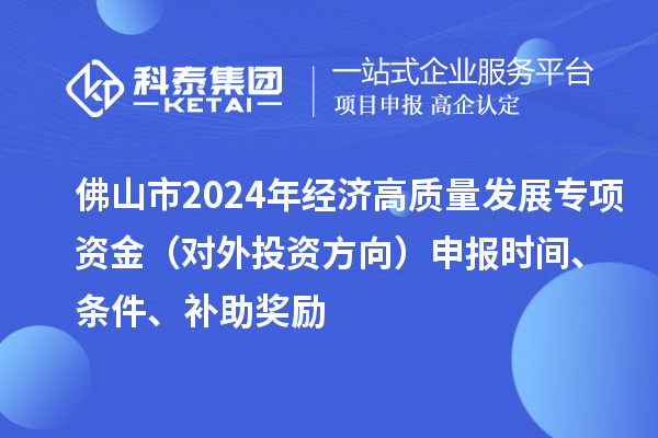 佛山市2024年經(jīng)濟(jì)高質(zhì)量發(fā)展專項資金（對外投資方向）申報時間、條件、補(bǔ)助獎勵