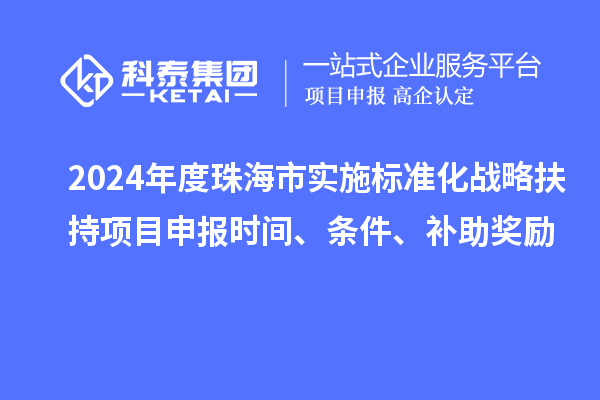 2024年度珠海市實(shí)施標(biāo)準(zhǔn)化戰(zhàn)略扶持項(xiàng)目申報(bào)時(shí)間、條件、補(bǔ)助獎(jiǎng)勵(lì)