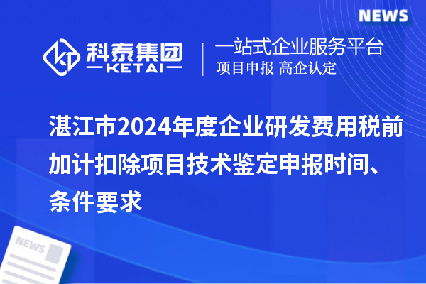 湛江市2024年度企業(yè)研發(fā)費(fèi)用稅前加計扣除項(xiàng)目技術(shù)鑒定申報時間、條件要求