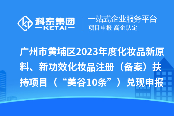 廣州市黃埔區(qū)2023年度化妝品新原料、新功效化妝品注冊（備案）扶持項目 （“美谷10條”）兌現(xiàn)申報時間、條件、資助獎勵