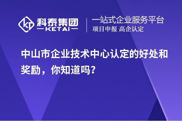 中山市企業(yè)技術(shù)中心認(rèn)定的好處和獎(jiǎng)勵(lì)，你知道嗎？