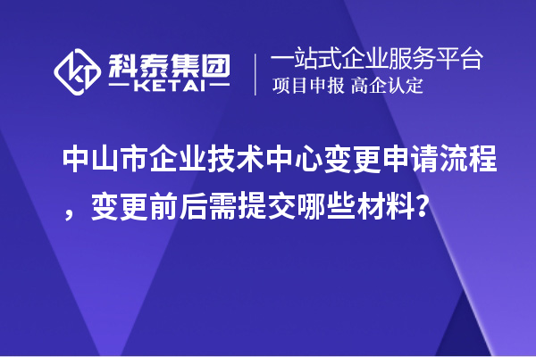 中山市企業(yè)技術(shù)中心變更申請流程，變更前后需提交哪些材料？