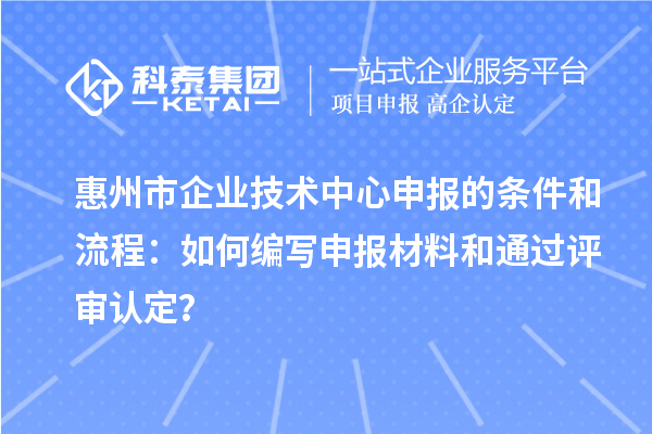 惠州市企業(yè)技術(shù)中心申報(bào)的條件和流程：如何編寫申報(bào)材料和通過(guò)評(píng)審認(rèn)定？