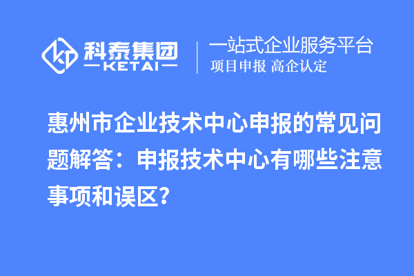 惠州市企業(yè)技術(shù)中心申報(bào)的常見問題解答：申報(bào)技術(shù)中心有哪些注意事項(xiàng)和誤區(qū)？