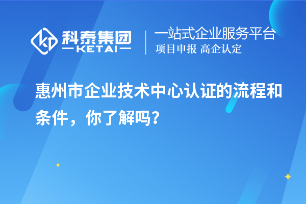 惠州市企業(yè)技術(shù)中心認證的流程和條件，你了解嗎？