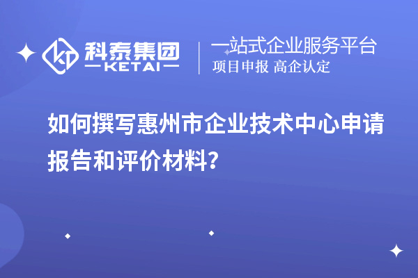 如何撰寫惠州市企業(yè)技術(shù)中心申請報告和評價材料？