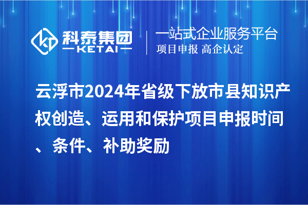 云浮市2024年省級下放市縣知識產(chǎn)權(quán)創(chuàng)造、運用和保護項目申報時間、條件、補助獎勵