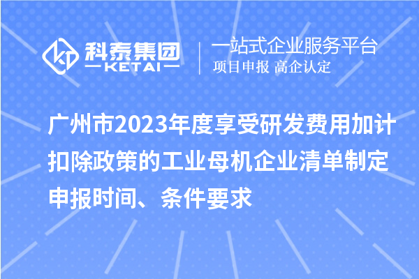 廣州市2023年度享受研發(fā)費(fèi)用加計(jì)扣除政策的工業(yè)母機(jī)企業(yè)清單制定申報(bào)時(shí)間、條件要求