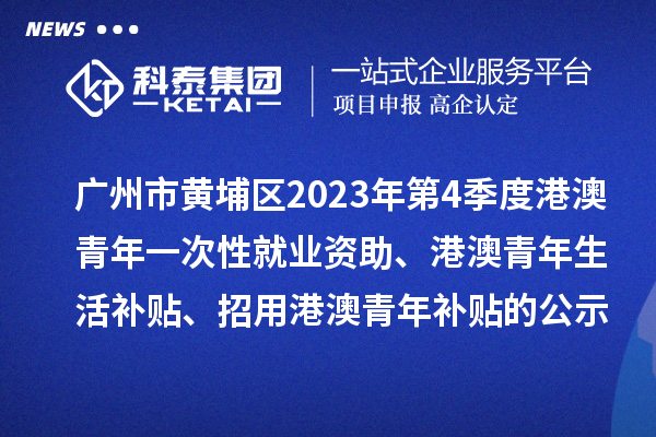 廣州市黃埔區(qū)2023年第4季度港澳青年一次性就業(yè)資助、港澳青年生活補(bǔ)貼、招用港澳青年補(bǔ)貼的公示