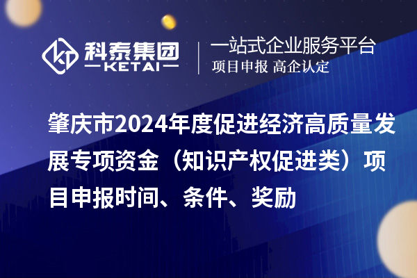 肇慶市2024年度促進(jìn)經(jīng)濟(jì)高質(zhì)量發(fā)展專項(xiàng)資金（知識(shí)產(chǎn)權(quán)促進(jìn)類）項(xiàng)目申報(bào)時(shí)間、條件、獎(jiǎng)勵(lì)