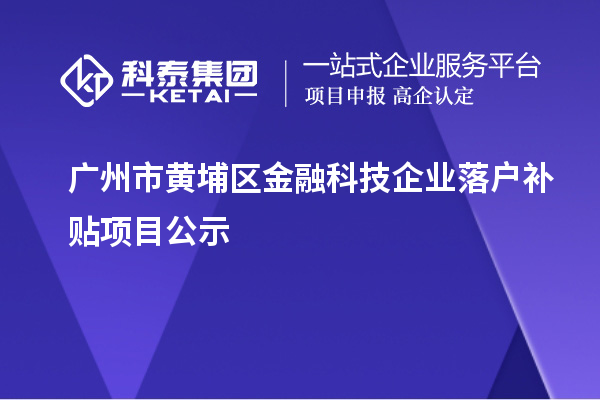 廣州市黃埔區(qū)金融科技企業(yè)落戶補(bǔ)貼項(xiàng)目公示