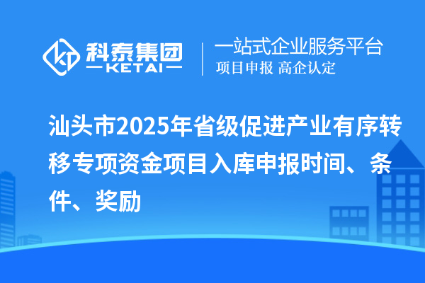 汕頭市2025年省級促進(jìn)產(chǎn)業(yè)有序轉(zhuǎn)移專項(xiàng)資金項(xiàng)目入庫申報時間、條件、獎勵