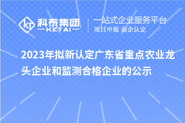 2023年擬新認(rèn)定廣東省重點(diǎn)農(nóng)業(yè)龍頭企業(yè)和監(jiān)測合格企業(yè)的公示