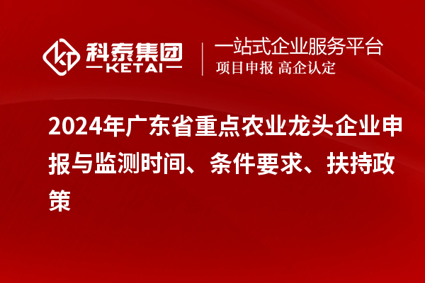 2024年廣東省重點(diǎn)農(nóng)業(yè)龍頭企業(yè)申報(bào)與監(jiān)測(cè)時(shí)間、條件要求、扶持政策