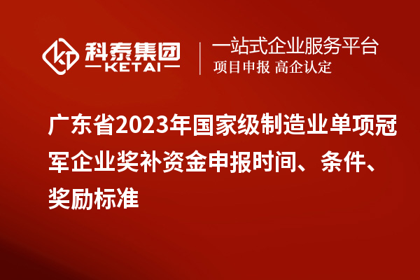 廣東省2023年國家級制造業(yè)單項冠軍企業(yè)獎補(bǔ)資金申報時間、條件、獎勵標(biāo)準(zhǔn)