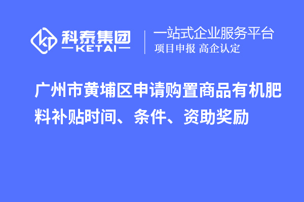 廣州市黃埔區(qū)申請(qǐng)購(gòu)置商品有機(jī)肥料補(bǔ)貼時(shí)間、條件、資助獎(jiǎng)勵(lì)