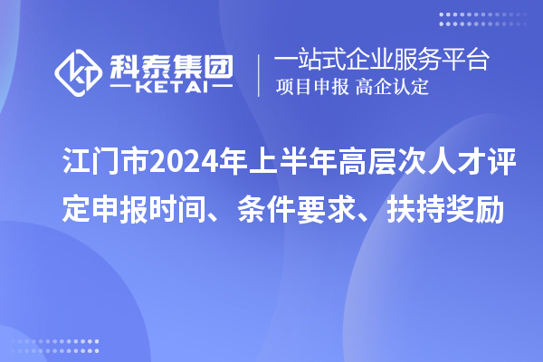 江門市2024年上半年高層次人才評定申報時間、條件要求、扶持獎勵