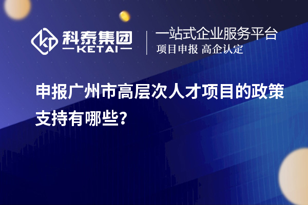 申報廣州市高層次人才項目的政策支持有哪些？