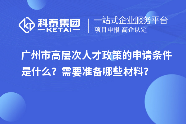 廣州市高層次人才政策的申請條件是什么？需要準(zhǔn)備哪些材料？
